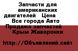 Запчасти для американских двигателей › Цена ­ 999 - Все города Авто » Продажа запчастей   . Крым,Жаворонки